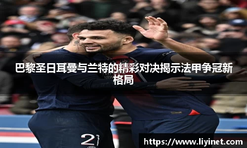 巴黎圣日耳曼与兰特的精彩对决揭示法甲争冠新格局