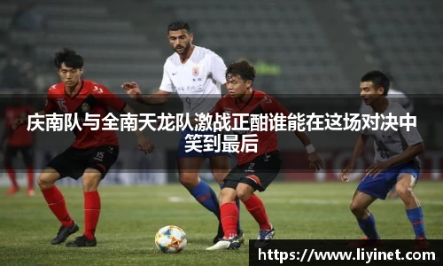 庆南队与全南天龙队激战正酣谁能在这场对决中笑到最后