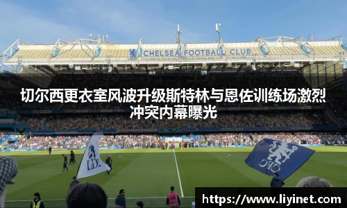 切尔西更衣室风波升级斯特林与恩佐训练场激烈冲突内幕曝光